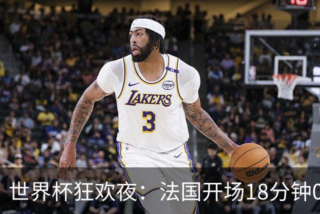 世界杯狂欢夜：法国开场18分钟0-2，创下2大耻辱，英格兰夺季军稳了