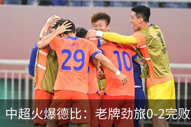 中超火爆德比：老牌劲旅0-2完败 近11轮仅2胜 积分被同城死敌追平