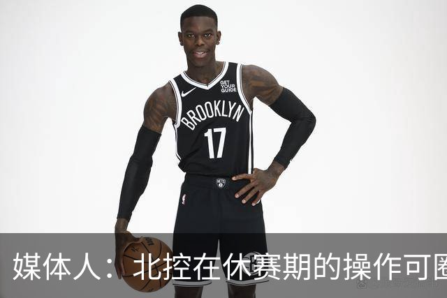 媒体人：北控在休赛期的操作可圈可点 球队有着不错的板凳深度