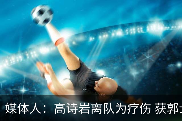 媒体人：高诗岩离队为疗伤 获郭士强重用因为是嫡系