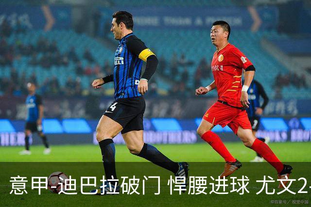 意甲-迪巴拉破门 悍腰进球 尤文2-0近5轮夺下4胜