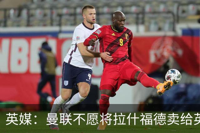 英媒：曼联不愿将拉什福德卖给英超队，担心他进球或使俱乐部蒙羞