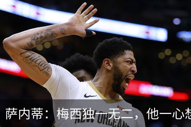 萨内蒂：梅西独一无二，他一心想带领阿根廷登上最高峰