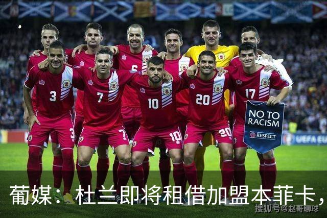 葡媒：杜兰即将租借加盟本菲卡，预计未来几天抵达里斯本