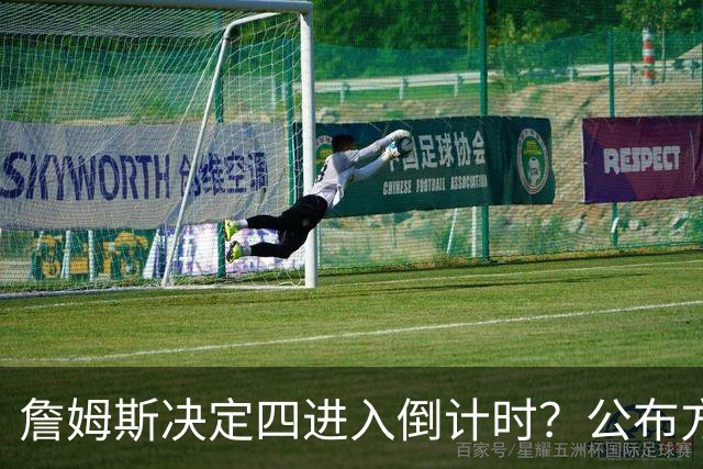 詹姆斯决定四进入倒计时？公布方式待定加深悬念