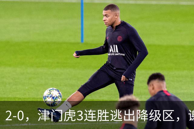 2-0，津门虎3连胜逃出降级区，谢蒂内破门，海牛德比战迎回叶博亚