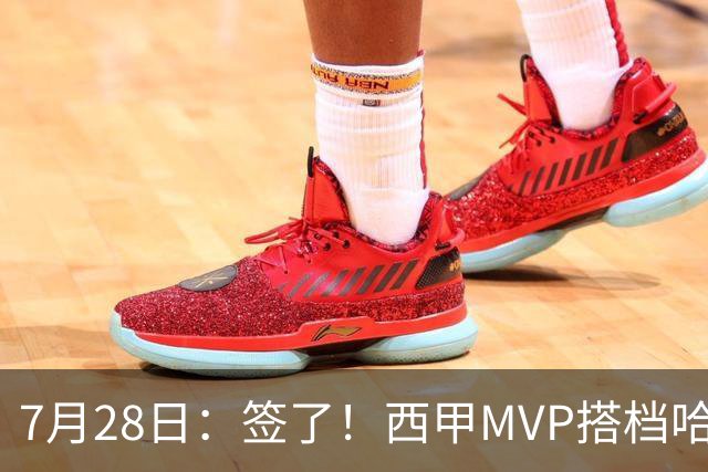 7月28日：签了！西甲MVP搭档哈登，正式加盟骑士！