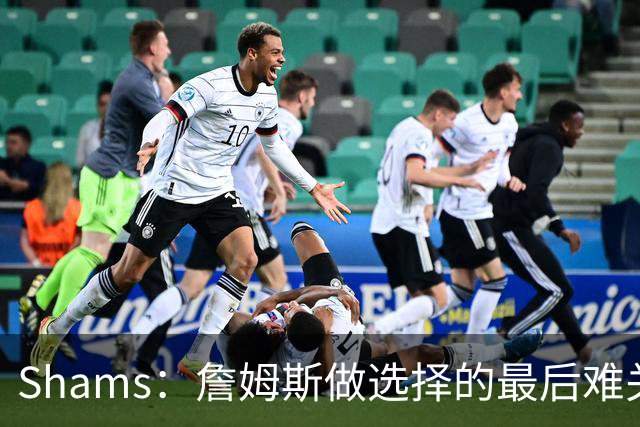 Shams：詹姆斯做选择的最后难关是家庭 说服家人后他选择了76人